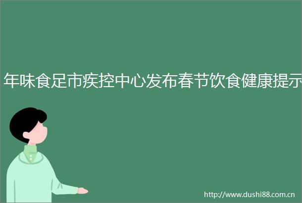 年味食足市疾控中心发布春节饮食健康提示