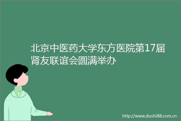 北京中医药大学东方医院第17届肾友联谊会圆满举办