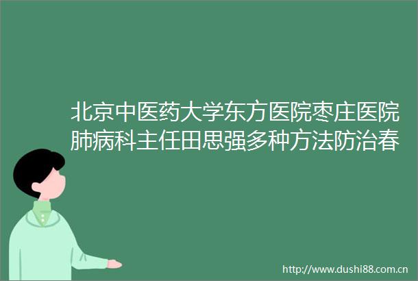 北京中医药大学东方医院枣庄医院肺病科主任田思强多种方法防治春季传染病