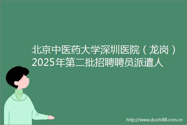 北京中医药大学深圳医院（龙岗）2025年第二批招聘聘员派遣人员12名公告