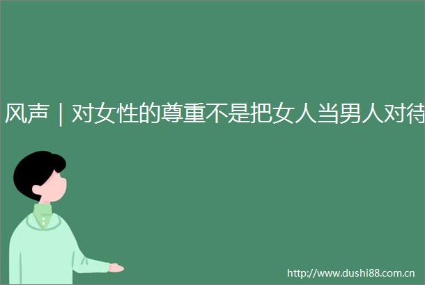 风声｜对女性的尊重不是把女人当男人对待