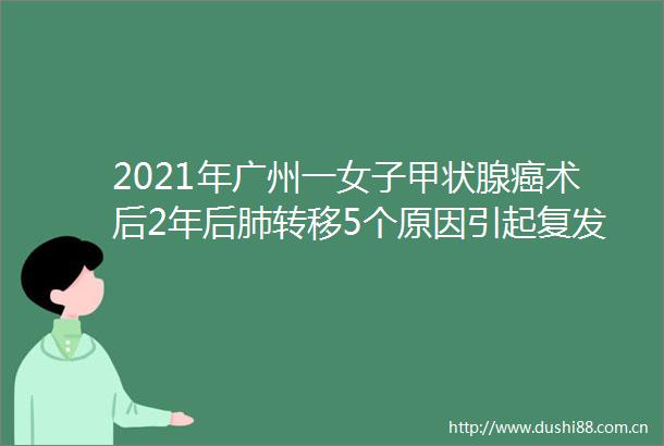 2021年广州一女子甲状腺癌术后2年后肺转移5个原因引起复发