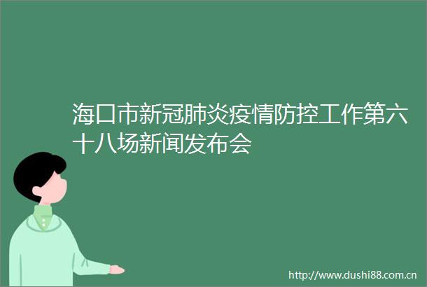 海口市新冠肺炎疫情防控工作第六十八场新闻发布会