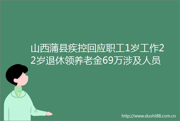 山西蒲县疾控回应职工1岁工作22岁退休领养老金69万涉及人员较多审计正查处