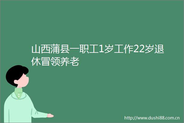 山西蒲县一职工1岁工作22岁退休冒领养老