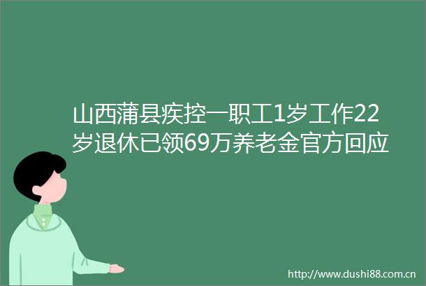 山西蒲县疾控一职工1岁工作22岁退休已领69万养老金官方回应