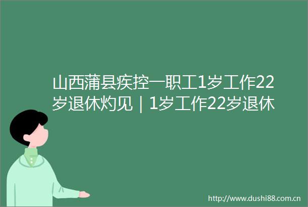 山西蒲县疾控一职工1岁工作22岁退休灼见｜1岁工作22岁退休必须严查严办堵死漏洞