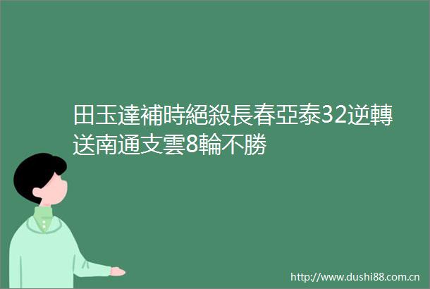 田玉達補時絕殺長春亞泰32逆轉送南通支雲8輪不勝