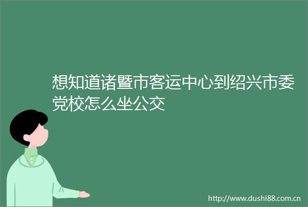 想知道诸暨市客运中心到绍兴市委党校怎么坐公交
