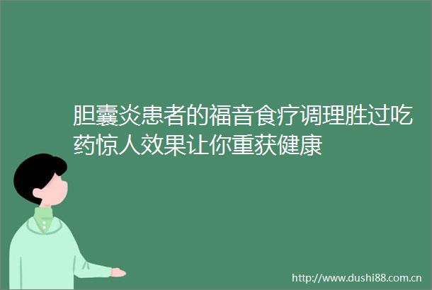 胆囊炎患者的福音食疗调理胜过吃药惊人效果让你重获健康