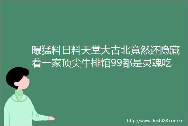 曝猛料日料天堂大古北竟然还隐藏着一家顶尖牛排馆99都是灵魂吃货