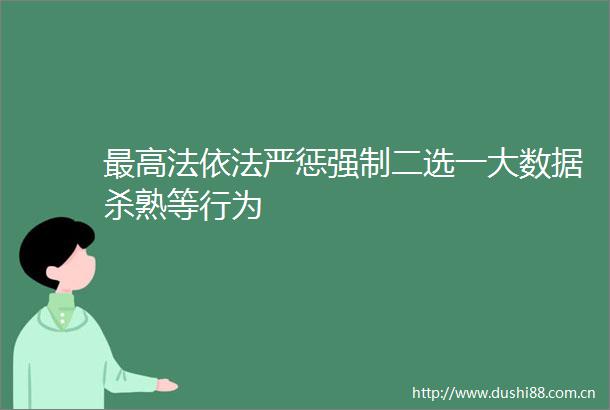 最高法依法严惩强制二选一大数据杀熟等行为