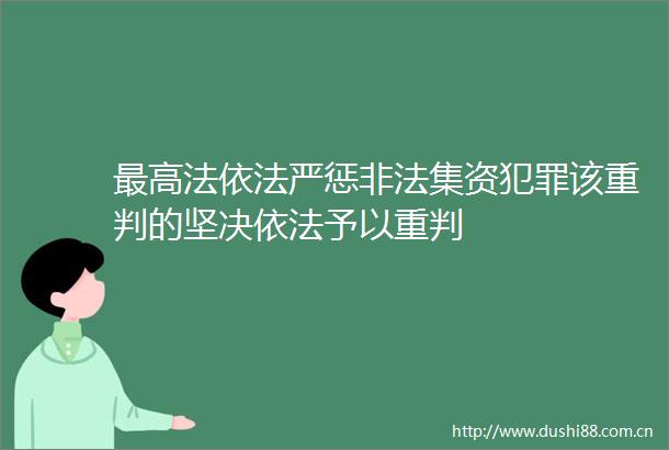 最高法依法严惩集资该重判的坚决依法予以重判