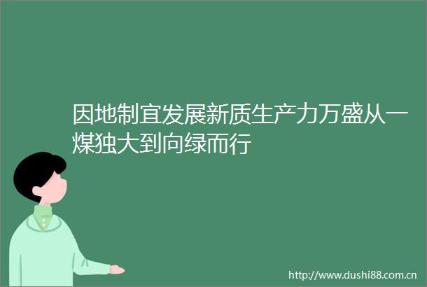 因地制宜发展新质生产力万盛从一煤独大到向绿而行