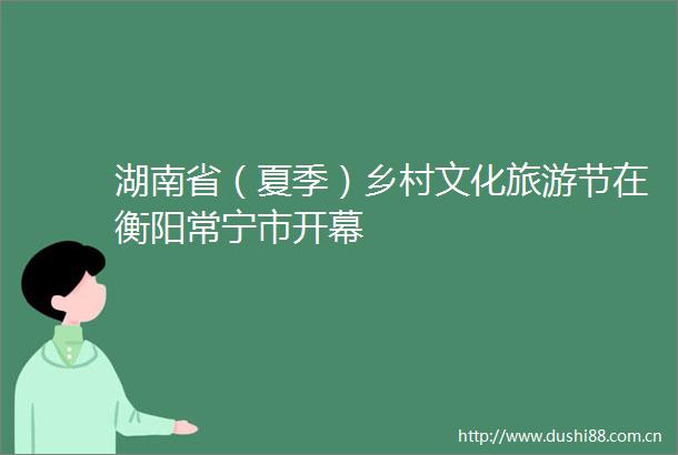 湖南省（夏季）乡村文化旅游节在衡阳常宁市开幕
