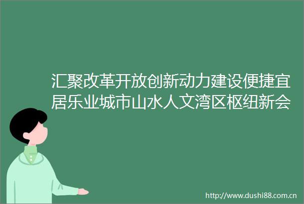 汇聚改革开放创新动力建设便捷宜居乐业城市山水人文湾区枢纽新会之美迎品鉴