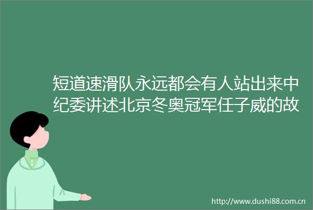 短道速滑队永远都会有人站出来中纪委讲述北京冬奥冠军任子威的故事