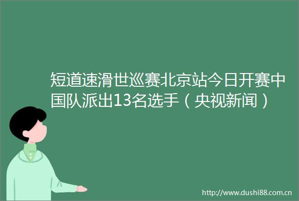 短道速滑世巡赛北京站今日开赛队派出13名选手（央视新闻）