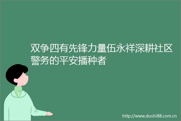 双争四有先锋力量伍永祥深耕社区警务的平安播种者