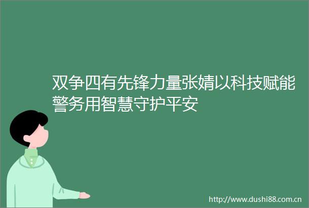 双争四有先锋力量张婧以科技赋能警务用智慧守护平安