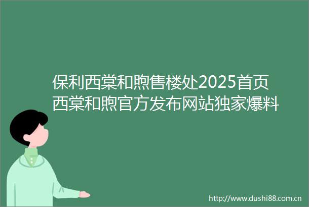 保利西棠和煦售楼处2025首页西棠和煦官方发布网站独家爆料
