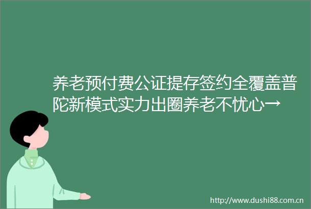 养老预付费公证提存签约全覆盖普陀新模式实力出圈养老不忧心→