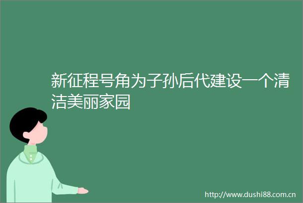 新征程号角为子孙后代建设一个清洁美丽家园