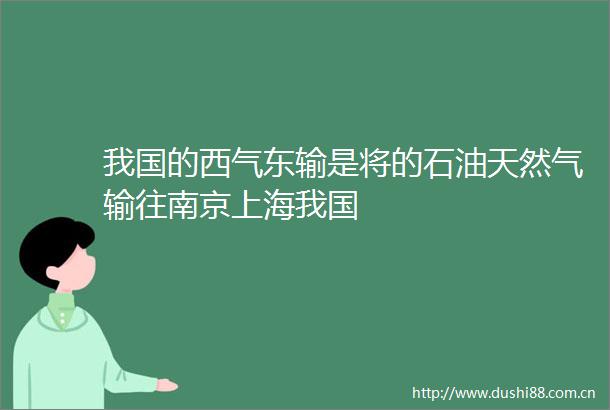 我国的西气东输是将的石油天然气输往南京上海我国