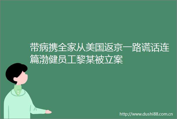 带病携全家从美国返京一路谎话连篇渤健员工黎某被