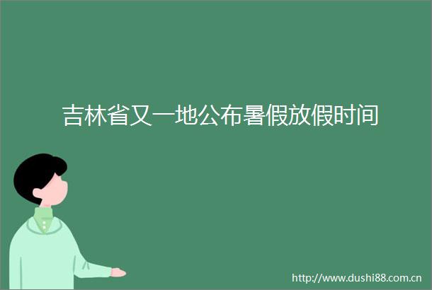 吉林省又一地公布暑假放假时间