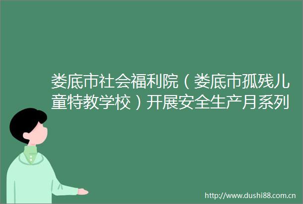 娄底市社会福利院（娄底市孤残儿童特教学校）开展安全生产月系列活动