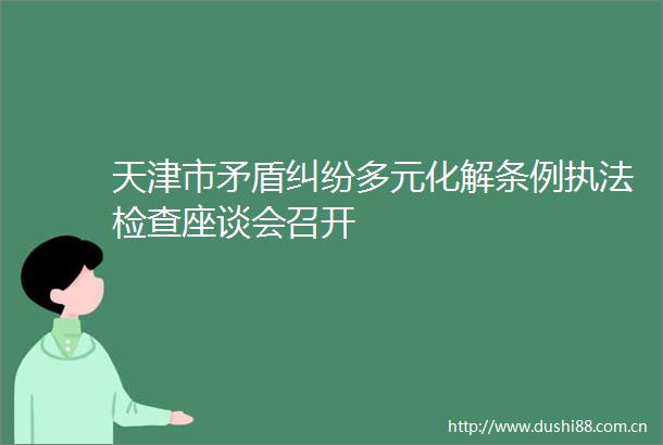 天津市矛盾多元化解条例检查座谈会召开
