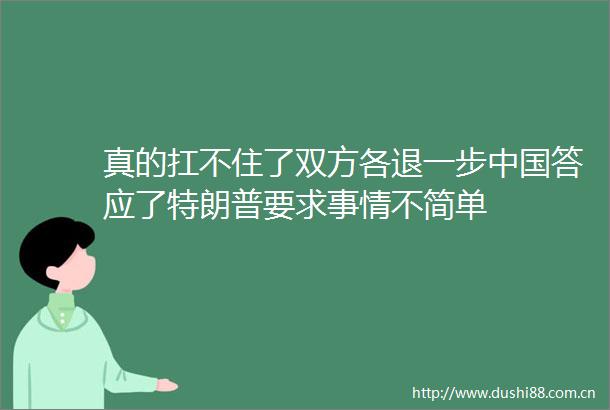 真的扛不住了双方各退一步答应了特朗普要求事情不简单