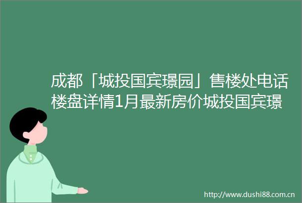 成都「城投国宾璟园」售楼处电话楼盘详情1月最新房价城投国宾璟园项目测评