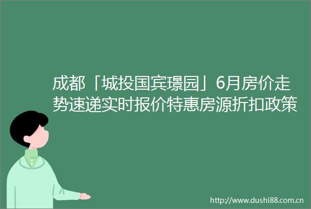 成都「城投国宾璟园」6月房价走势速递实时报价特惠房源折扣政策全解析附售楼处24h咨询热线