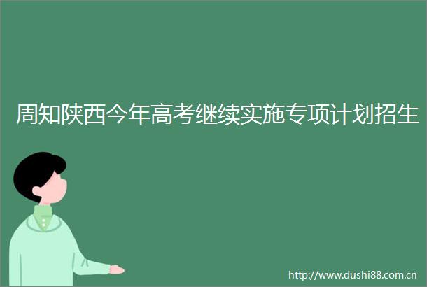周知陕西今年高考继续实施专项计划招生