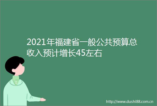 2021年福建省一般公共预算总收入预计增长45左右