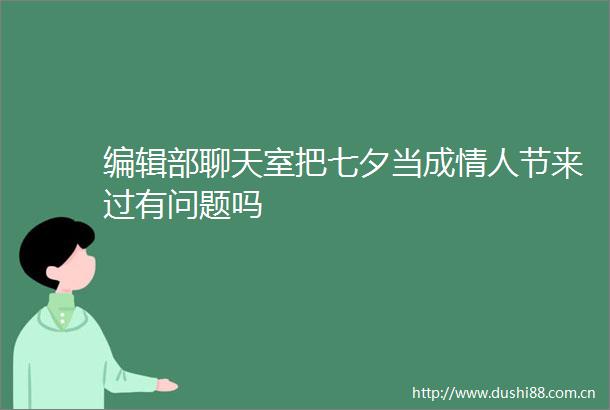 编辑部聊天室把七夕当成节来过有问题吗