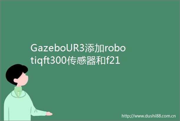 GazeboUR3添加robotiqft300传感器和f2140手爪