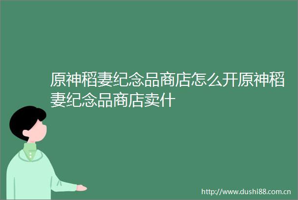 原神稻妻纪念品商店怎么开原神稻妻纪念品商店卖什