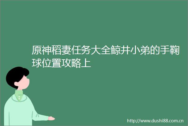 原神稻妻任务大全鲸井小弟的手鞠球位置攻略上