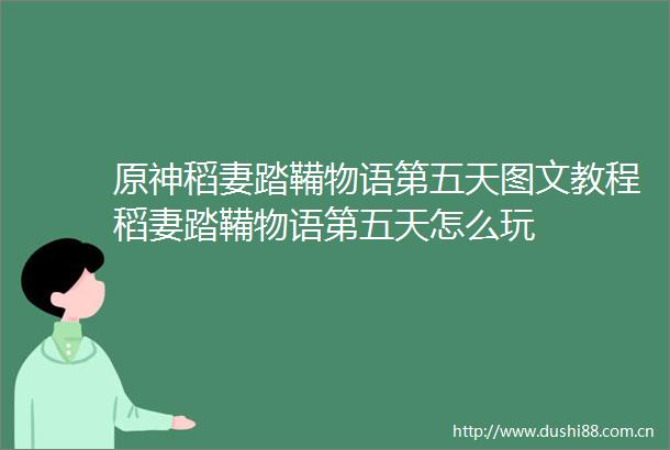 原神稻妻踏鞴物语第五天图文教程稻妻踏鞴物语第五天怎么玩