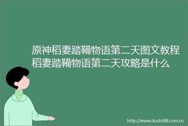 原神稻妻踏鞴物语第二天图文教程稻妻踏鞴物语第二天攻略是什么