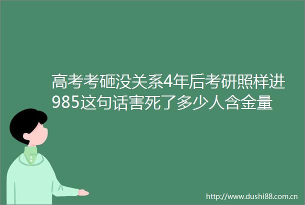 高考考砸没关系4年后考研照样进985这句话害死了多少人含金量