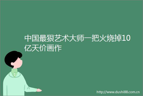 最狠艺术大师一把火烧掉10亿天价画作