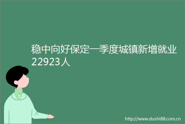 稳中向好保定一季度城镇新增就业22923人