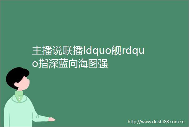 主播说联播ldquo舰rdquo指深蓝向海图强