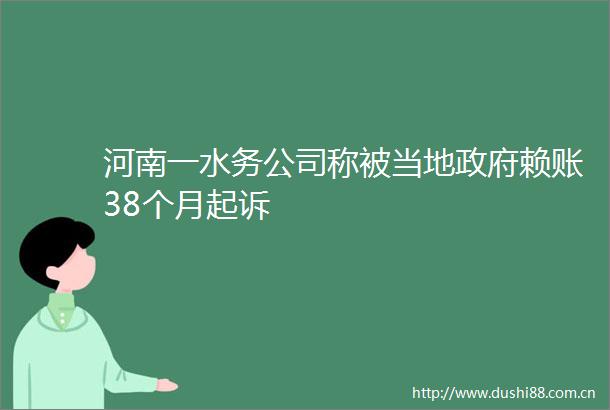 河南一水务公司称被当地赖账38个月起诉
