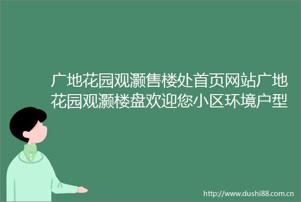 广地花园观灏售楼处首页网站广地花园观灏楼盘欢迎您小区环境户型