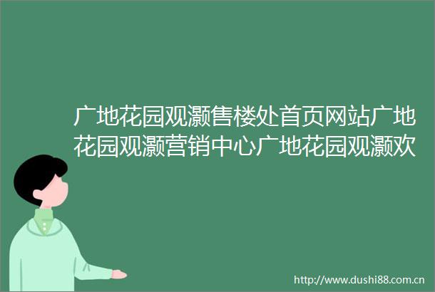 广地花园观灏售楼处首页网站广地花园观灏营销中心广地花园观灏欢迎您楼盘详情最新价格户型图容积率售楼处